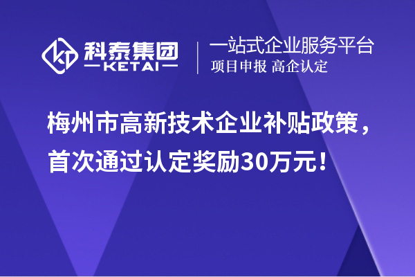 梅州市高新技術(shù)企業(yè)補(bǔ)貼政策，首次通過認(rèn)定獎(jiǎng)勵(lì)30萬元！