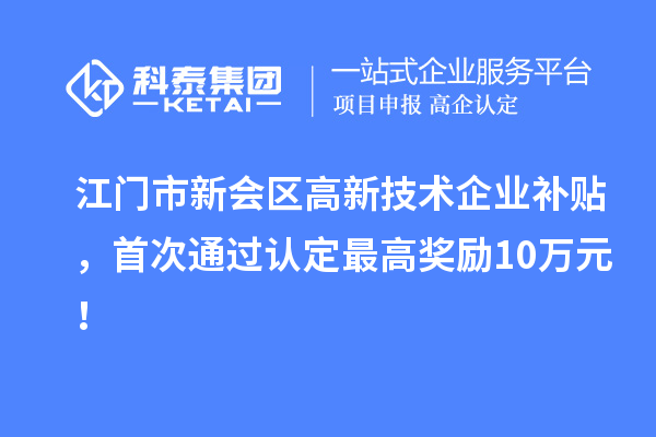 江門市新會區(qū)高新技術企業(yè)補貼，首次通過認定最高獎勵10萬元！