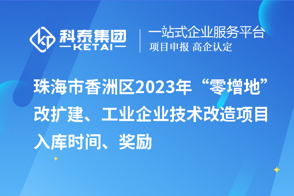 珠海市香洲區(qū)2023年“零增地”改擴建、工業(yè)企業(yè)技術(shù)改造項目入庫時間、獎勵