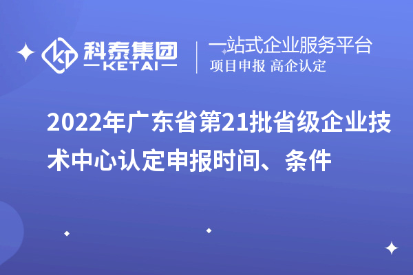 2022年廣東省第21批省級(jí)企業(yè)技術(shù)中心認(rèn)定申報(bào)時(shí)間、條件