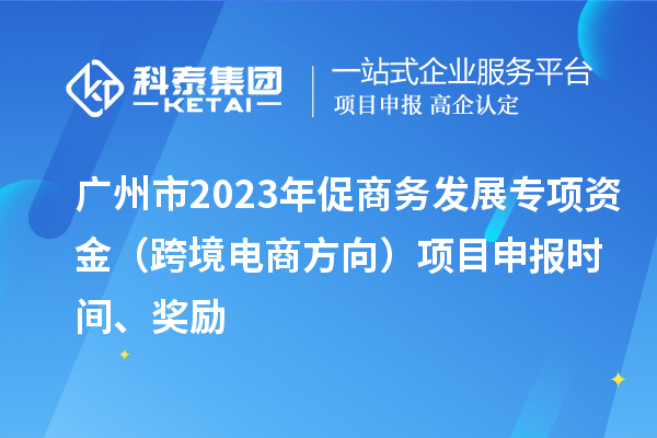 廣州市2023年促商務(wù)發(fā)展專項資金（跨境電商方向）項目申報時間、獎勵