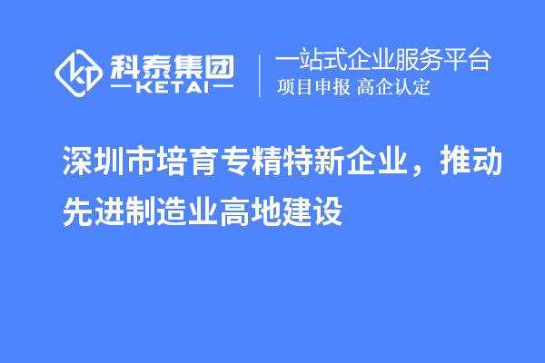 深圳市培育專精特新企業(yè)，推動先進(jìn)制造業(yè)高地建設(shè)