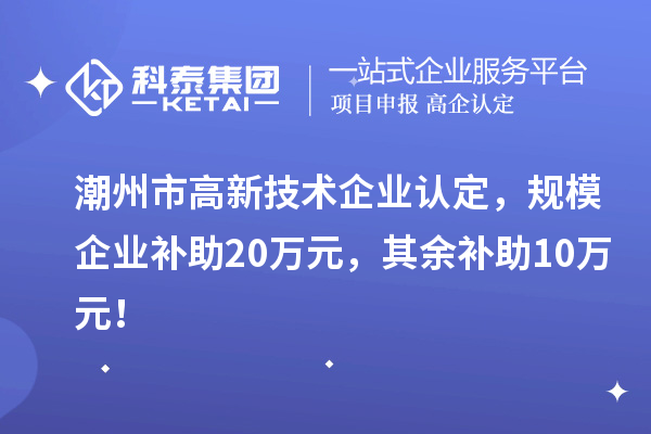 潮州市高新技術(shù)企業(yè)認(rèn)定，規(guī)模企業(yè)補(bǔ)助20萬(wàn)元，其余補(bǔ)助10萬(wàn)元！