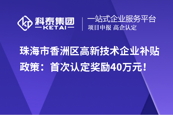 珠海市香洲區(qū)高新技術(shù)企業(yè)補(bǔ)貼政策：首次認(rèn)定獎(jiǎng)勵(lì)40萬元！