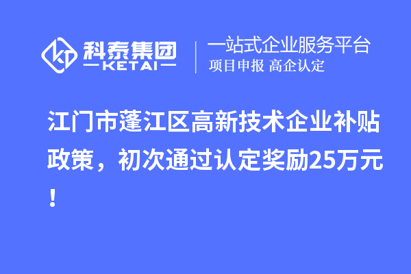 江門市蓬江區(qū)高新技術(shù)企業(yè)補(bǔ)貼政策，初次通過(guò)認(rèn)定獎(jiǎng)勵(lì)25萬(wàn)元！