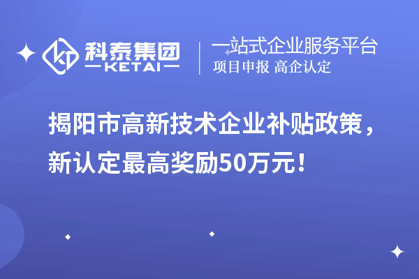 揭陽市高新技術(shù)企業(yè)補貼政策，新認(rèn)定最高獎勵50萬元！