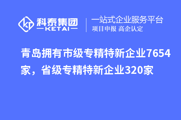 青島擁有市級(jí)專精特新企業(yè)7654家，省級(jí)專精特新企業(yè)320家