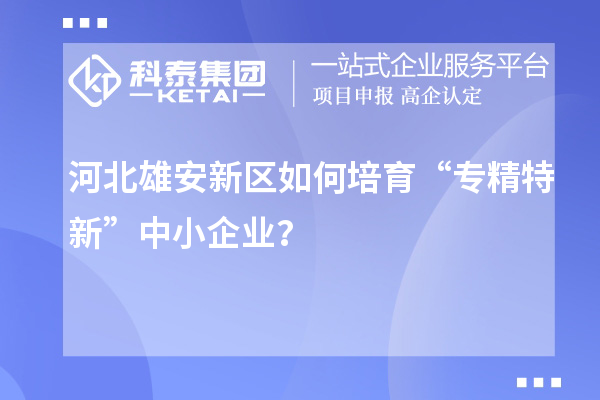 河北雄安新區(qū)如何培育“專精特新”中小企業(yè)？