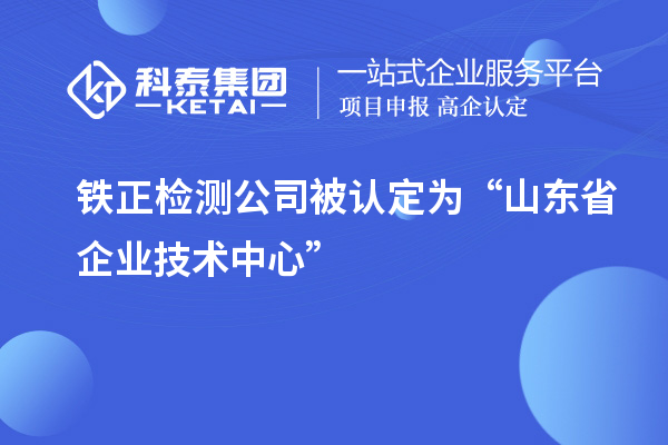 鐵正檢測公司被認定為“山東省企業(yè)技術(shù)中心”