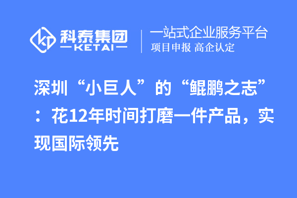深圳“小巨人”的“鯤鵬之志”：花12年時(shí)間打磨一件產(chǎn)品，實(shí)現(xiàn)國(guó)際領(lǐng)先