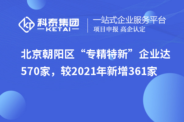 北京朝陽區(qū)“專精特新”企業(yè)達570家，較2021年新增361家