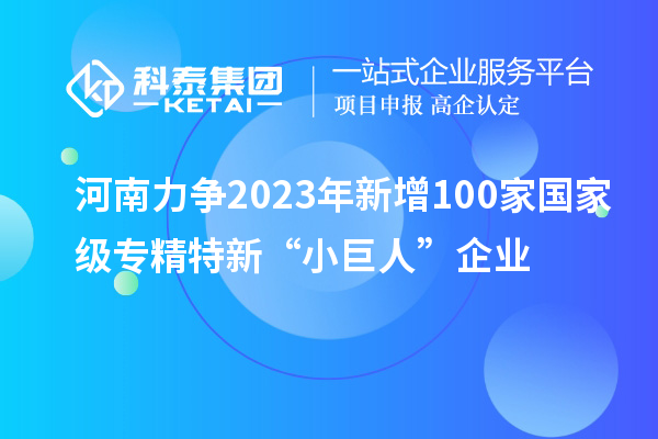 河南力爭(zhēng)2023年新增100家國(guó)家級(jí)專(zhuān)精特新“小巨人”企業(yè)
