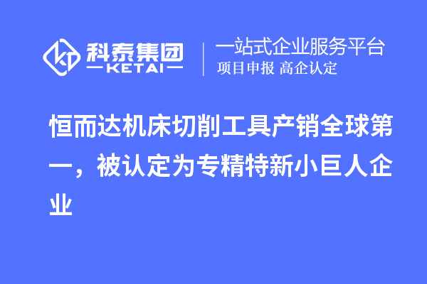 恒而達(dá)機(jī)床切削工具產(chǎn)銷全球第一，被認(rèn)定為專精特新小巨人企業(yè)
