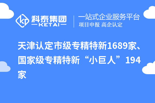 天津認(rèn)定市級(jí)專精特新1689家、國(guó)家級(jí)專精特新“小巨人”194家