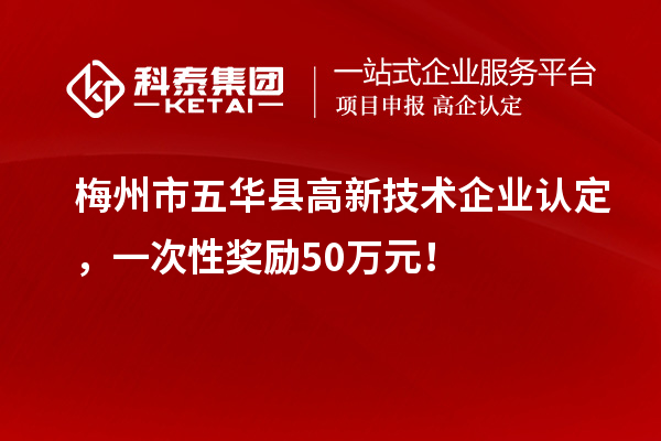 梅州市五華縣高新技術(shù)企業(yè)認(rèn)定，一次性獎(jiǎng)勵(lì)50萬(wàn)元！