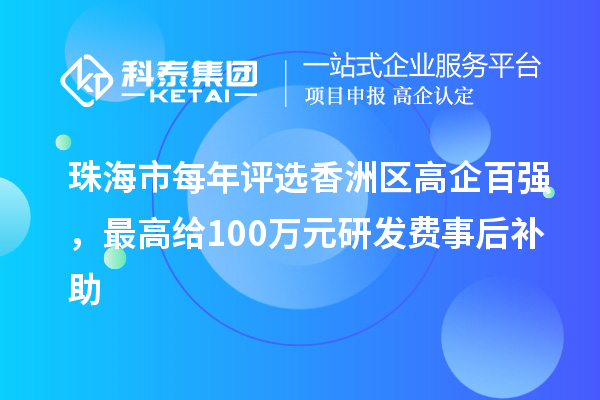 珠海市每年評選香洲區(qū)高企百強(qiáng)，最高給100萬元研發(fā)費(fèi)事后補(bǔ)助
