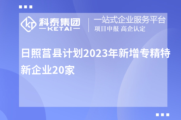 日照莒縣計劃2023年新增專精特新企業(yè)20家