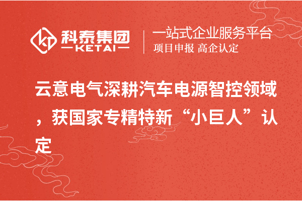 云意電氣深耕汽車電源智控領域，獲國家專精特新“小巨人”認定