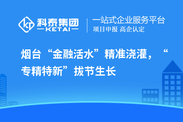 煙臺(tái)“金融活水”精準(zhǔn)澆灌，“專(zhuān)精特新”拔節(jié)生長(zhǎng)