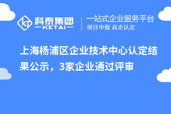 上海楊浦區(qū)企業(yè)技術(shù)中心認(rèn)定結(jié)果公示，3家企業(yè)通過(guò)評(píng)審
