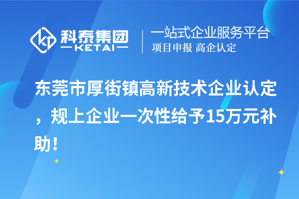 東莞市厚街鎮(zhèn)<a href=http://www.qiyeqqexmail.cn target=_blank class=infotextkey>高新技術(shù)企業(yè)認(rèn)定</a>，規(guī)上企業(yè)一次性給予15萬(wàn)元補(bǔ)助！