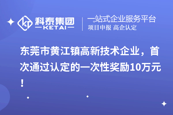 東莞市黃江鎮(zhèn)高新技術(shù)企業(yè)，首次通過認(rèn)定的一次性獎(jiǎng)勵(lì)10萬元！