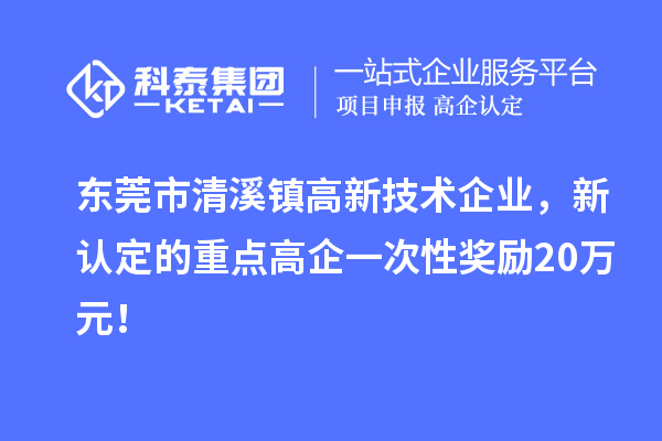 東莞市清溪鎮(zhèn)高新技術(shù)企業(yè)，新認(rèn)定的重點高企一次性獎勵20萬元！