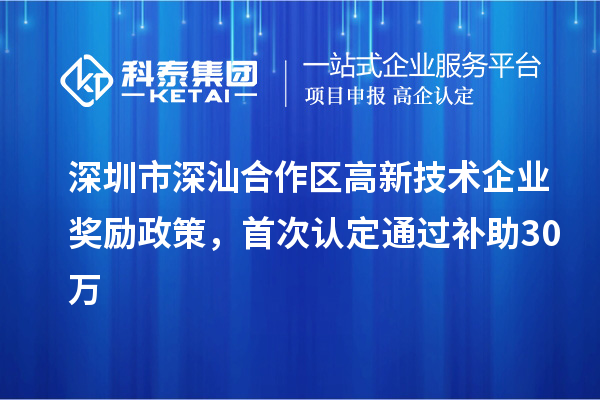 深圳市深汕合作區(qū)高新技術(shù)企業(yè)獎勵政策，首次認(rèn)定通過補(bǔ)助30萬