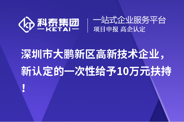 深圳市大鵬新區(qū)高新技術(shù)企業(yè)，新認(rèn)定的一次性給予10萬元扶持！