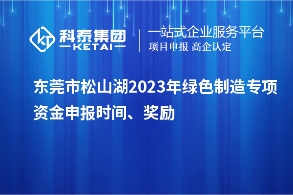 東莞市松山湖2023年綠色制造專(zhuān)項(xiàng)資金申報(bào)時(shí)間、獎(jiǎng)勵(lì)