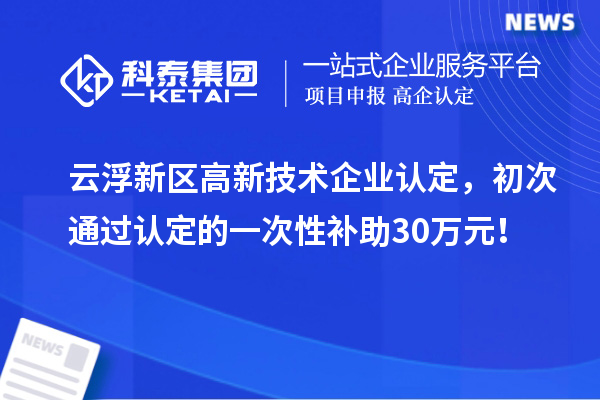 云浮新區(qū)高新技術(shù)企業(yè)認(rèn)定，初次通過認(rèn)定的一次性補助30萬元！