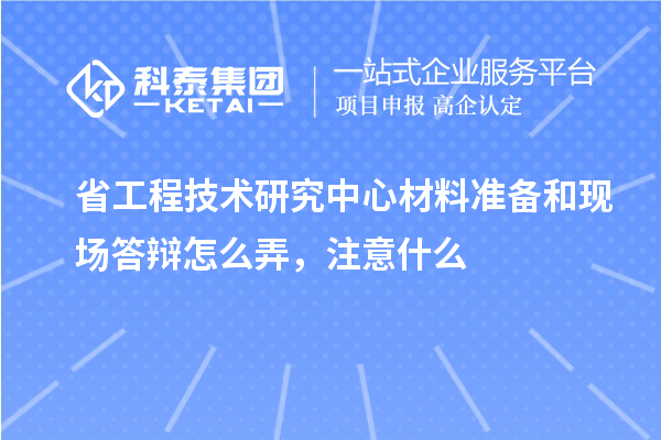 省工程技術(shù)研究中心材料準(zhǔn)備和現(xiàn)場(chǎng)答辯怎么弄，注意什么