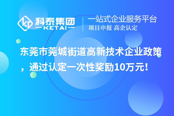 東莞市莞城街道高新技術(shù)企業(yè)政策，通過認(rèn)定一次性獎(jiǎng)勵(lì)10萬元！