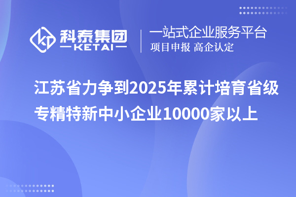 江蘇省力爭到2025年累計培育省級<a href=http://www.qiyeqqexmail.cn/fuwu/zhuanjingtexin.html target=_blank class=infotextkey>專精特新中小企業(yè)</a>10000家以上