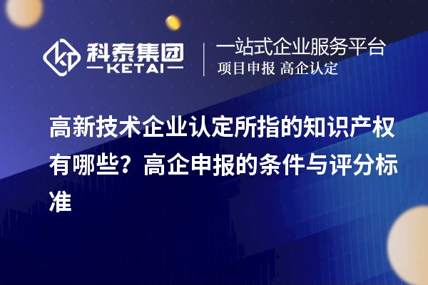 高新技術(shù)企業(yè)認定的知識產(chǎn)權(quán)有哪些？高企申報的條件與評分標(biāo)準(zhǔn)