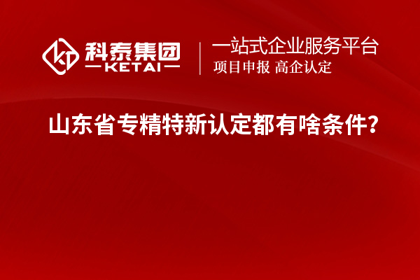 山東省專精特新認(rèn)定都有啥條件？