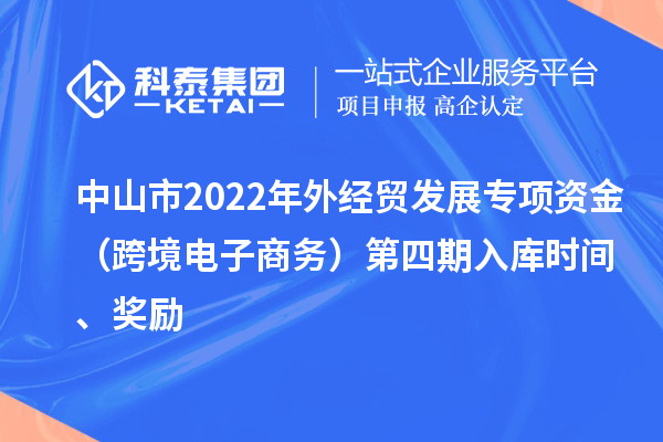 中山市2022年外經(jīng)貿(mào)發(fā)展專項資金（跨境電子商務(wù)）第四期入庫時間、獎勵