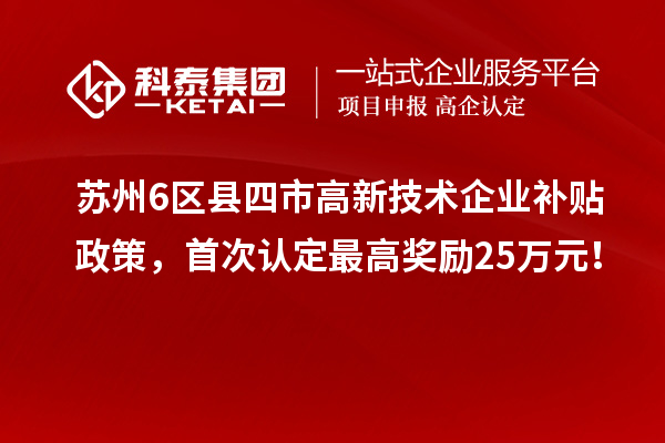 蘇州6區(qū)縣四市高新技術(shù)企業(yè)補(bǔ)貼政策，首次認(rèn)定最高獎(jiǎng)勵(lì)25萬(wàn)元！