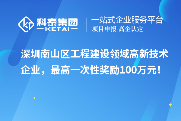 深圳南山區(qū)工程建設(shè)領(lǐng)域高新技術(shù)企業(yè)，最高一次性獎(jiǎng)勵(lì)100萬元！