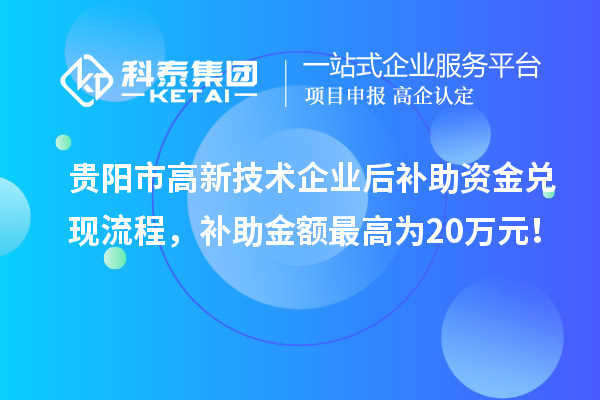 貴陽(yáng)市高新技術(shù)企業(yè)后補(bǔ)助資金兌現(xiàn)流程，補(bǔ)助金額最高為20萬(wàn)元！