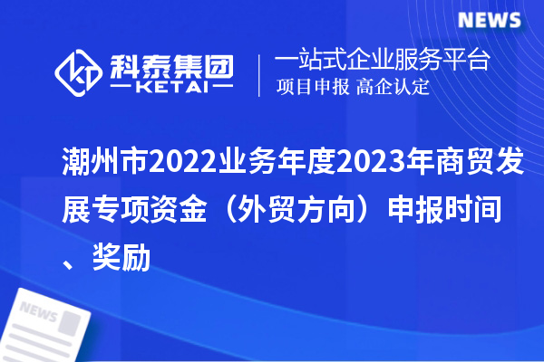 潮州市2022業(yè)務(wù)年度2023年商貿(mào)發(fā)展專(zhuān)項(xiàng)資金（外貿(mào)方向）申報(bào)時(shí)間、獎(jiǎng)勵(lì)