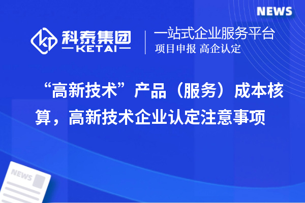 “高新技術(shù)”產(chǎn)品（服務(wù)）成本核算，<a href=http://www.qiyeqqexmail.cn target=_blank class=infotextkey>高新技術(shù)企業(yè)認(rèn)定</a>注意事項(xiàng)