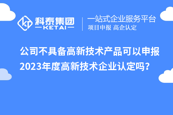 公司不具備高新技術(shù)產(chǎn)品可以申報(bào)2023年度高新技術(shù)企業(yè)認(rèn)定嗎？
