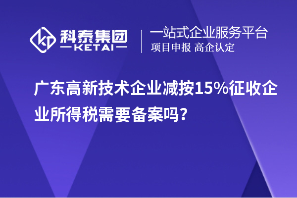 廣東高新技術企業(yè)減按15%征收企業(yè)所得稅需要備案嗎？