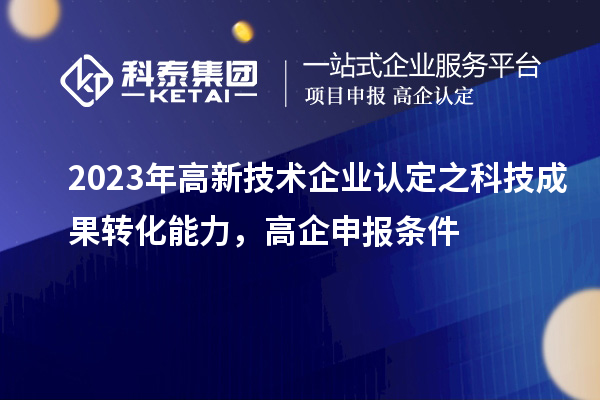 2023年高新技術企業(yè)認定之科技成果轉化能力，高企申報條件