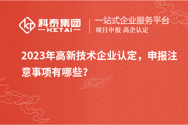 2023年高新技術(shù)企業(yè)認(rèn)定，申報(bào)注意事項(xiàng)有哪些？