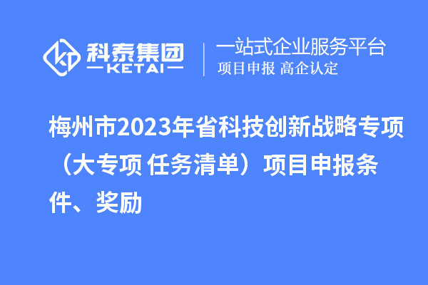 梅州市2023年省科技創(chuàng)新戰(zhàn)略專(zhuān)項(xiàng)（大專(zhuān)項(xiàng)+任務(wù)清單）項(xiàng)目申報(bào)條件、獎(jiǎng)勵(lì)