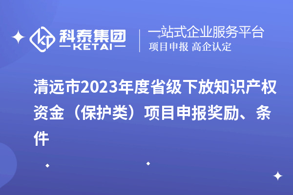 清遠(yuǎn)市2023年度省級(jí)下放知識(shí)產(chǎn)權(quán)資金（保護(hù)類）項(xiàng)目申報(bào)獎(jiǎng)勵(lì)、條件