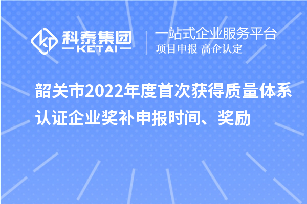 韶關(guān)市2022年度首次獲得質(zhì)量體系認證企業(yè)獎補申報時間、獎勵