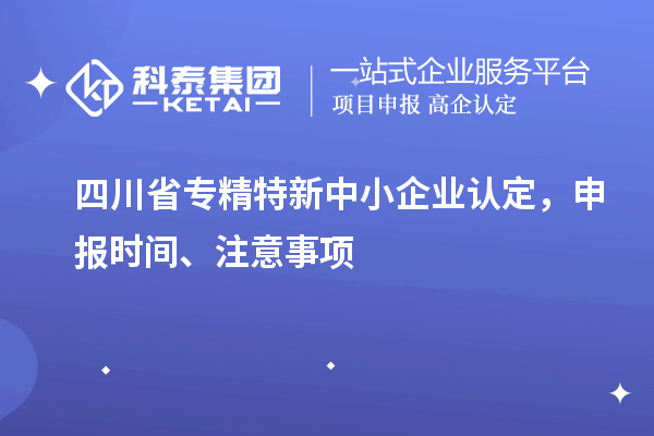 四川省專精特新中小企業(yè)認定，申報時間、注意事項